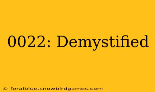 0022: Demystified