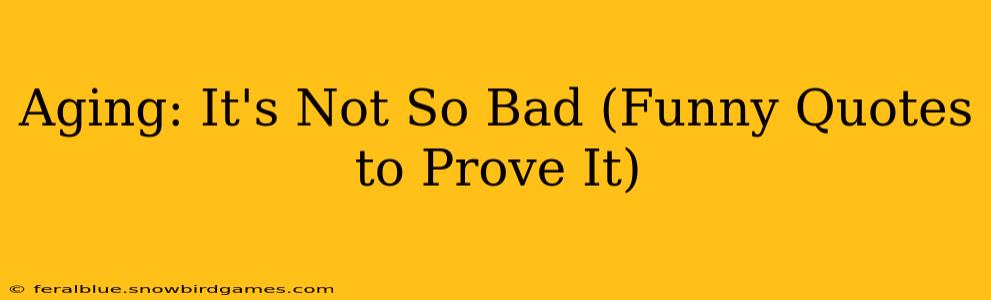 Aging: It's Not So Bad (Funny Quotes to Prove It)