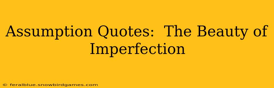 Assumption Quotes:  The Beauty of Imperfection