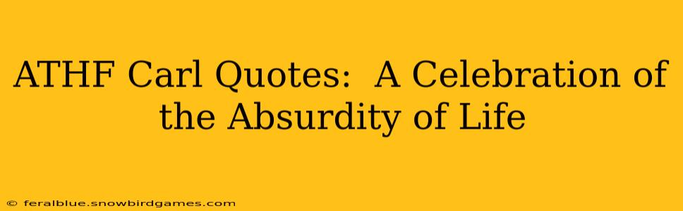 ATHF Carl Quotes:  A Celebration of the Absurdity of Life
