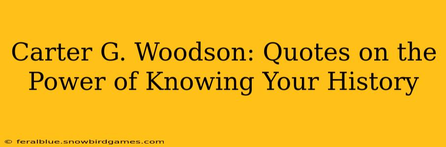 Carter G. Woodson: Quotes on the Power of Knowing Your History