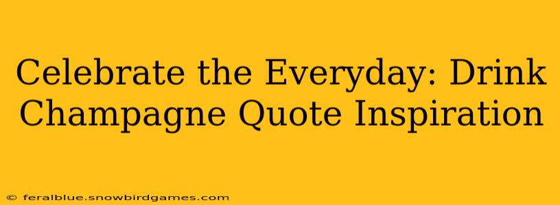 Celebrate the Everyday: Drink Champagne Quote Inspiration