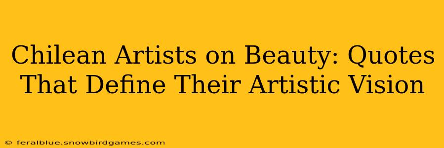 Chilean Artists on Beauty: Quotes That Define Their Artistic Vision