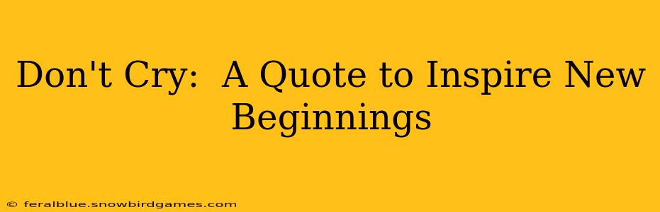 Don't Cry:  A Quote to Inspire New Beginnings