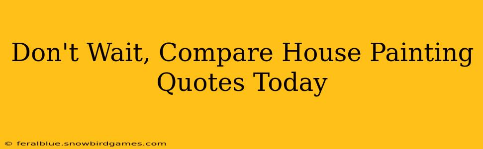 Don't Wait, Compare House Painting Quotes Today