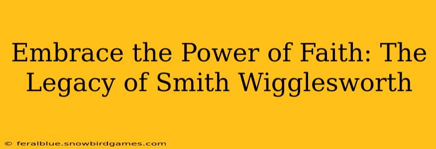 Embrace the Power of Faith: The Legacy of Smith Wigglesworth