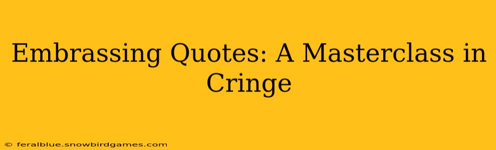 Embrassing Quotes: A Masterclass in Cringe