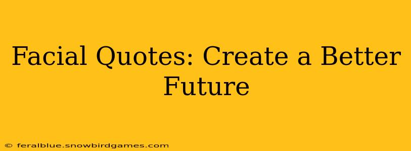 Facial Quotes: Create a Better Future