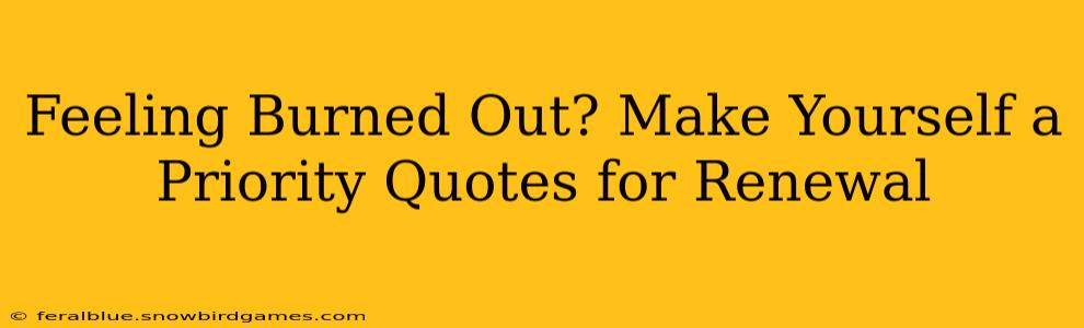 Feeling Burned Out? Make Yourself a Priority Quotes for Renewal