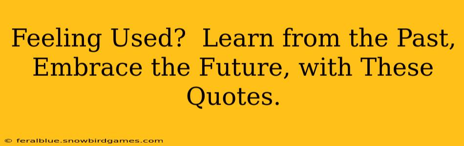 Feeling Used?  Learn from the Past, Embrace the Future, with These Quotes.