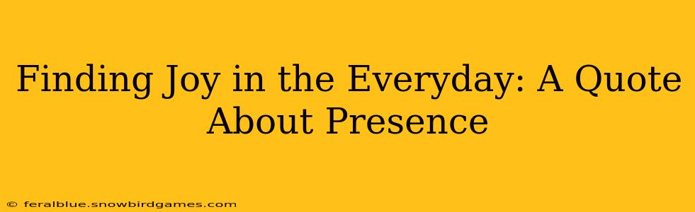 Finding Joy in the Everyday: A Quote About Presence