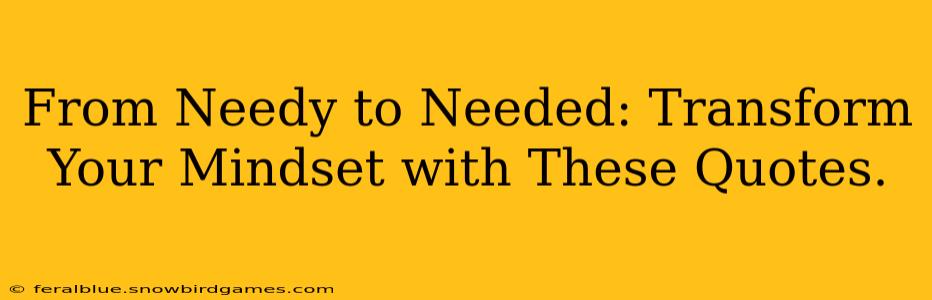 From Needy to Needed: Transform Your Mindset with These Quotes.