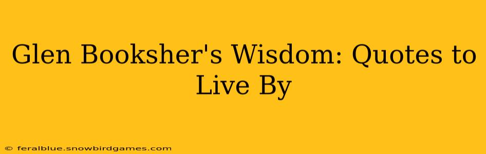 Glen Booksher's Wisdom: Quotes to Live By