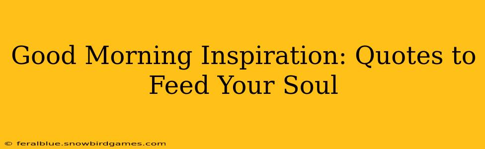 Good Morning Inspiration: Quotes to Feed Your Soul