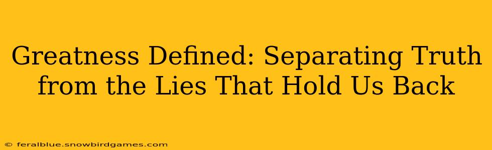 Greatness Defined: Separating Truth from the Lies That Hold Us Back