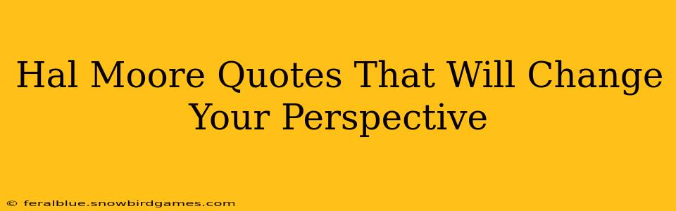Hal Moore Quotes That Will Change Your Perspective