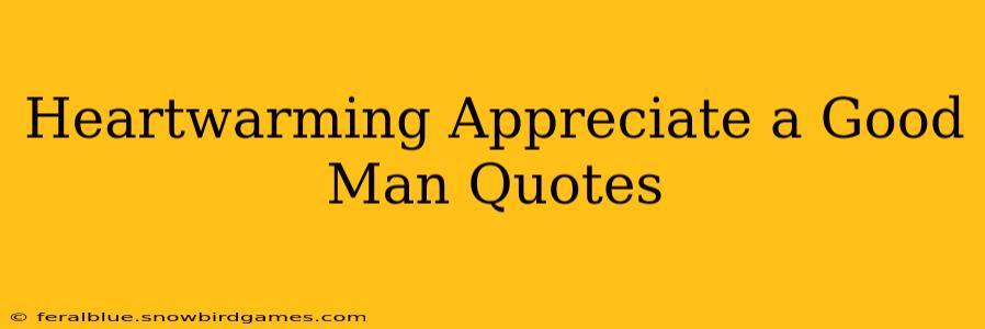 Heartwarming Appreciate a Good Man Quotes