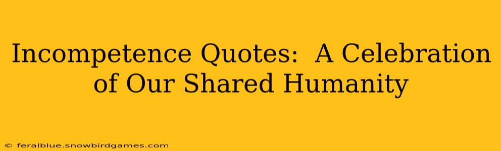 Incompetence Quotes:  A Celebration of Our Shared Humanity