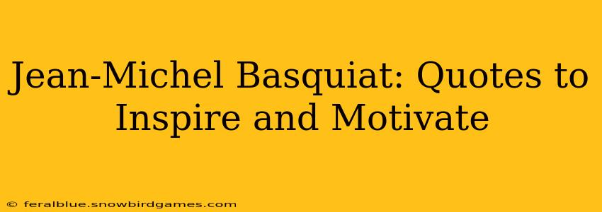 Jean-Michel Basquiat: Quotes to Inspire and Motivate