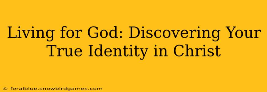 Living for God: Discovering Your True Identity in Christ