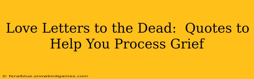 Love Letters to the Dead:  Quotes to Help You Process Grief