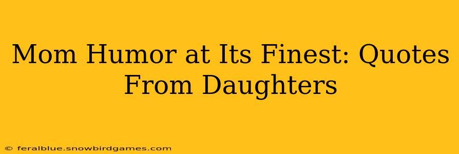 Mom Humor at Its Finest: Quotes From Daughters
