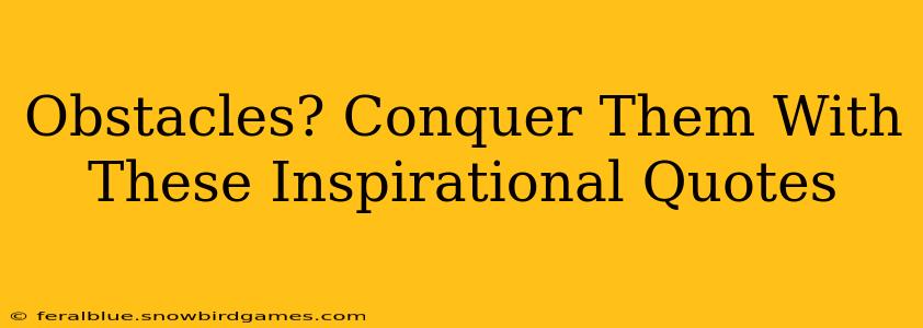 Obstacles? Conquer Them With These Inspirational Quotes
