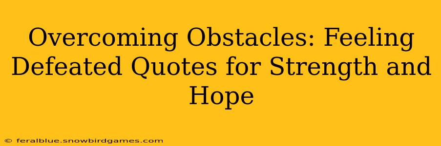 Overcoming Obstacles: Feeling Defeated Quotes for Strength and Hope