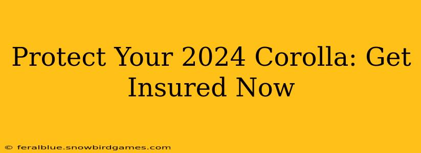 Protect Your 2024 Corolla: Get Insured Now