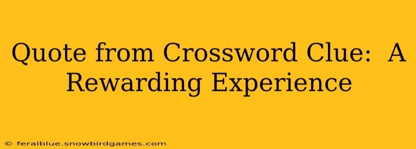 Quote from Crossword Clue:  A Rewarding Experience