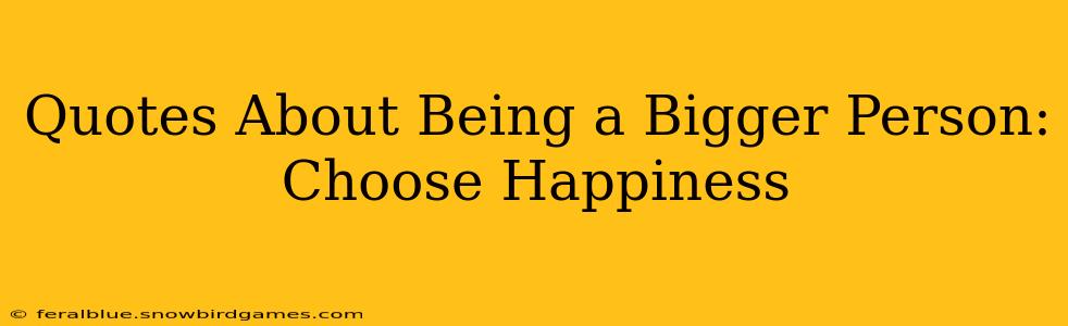Quotes About Being a Bigger Person:  Choose Happiness