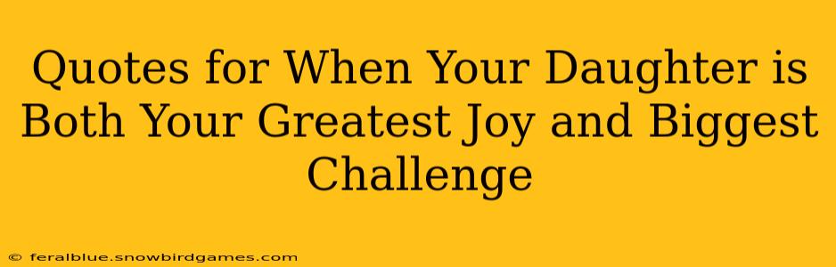 Quotes for When Your Daughter is Both Your Greatest Joy and Biggest Challenge