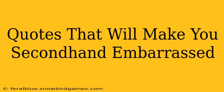 Quotes That Will Make You Secondhand Embarrassed