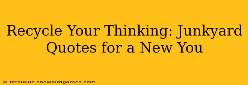 Recycle Your Thinking: Junkyard Quotes for a New You