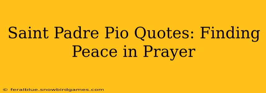 Saint Padre Pio Quotes: Finding Peace in Prayer