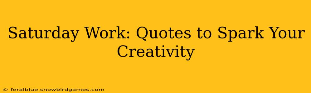 Saturday Work: Quotes to Spark Your Creativity