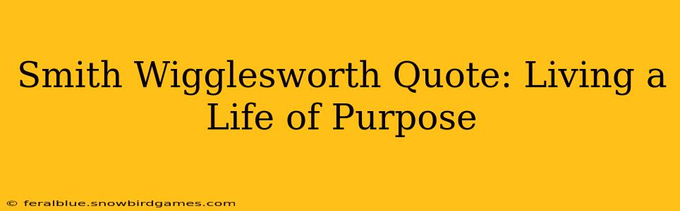 Smith Wigglesworth Quote: Living a Life of Purpose