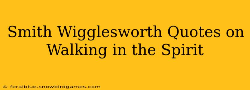 Smith Wigglesworth Quotes on Walking in the Spirit