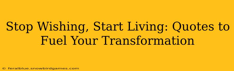 Stop Wishing, Start Living: Quotes to Fuel Your Transformation