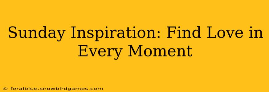 Sunday Inspiration: Find Love in Every Moment