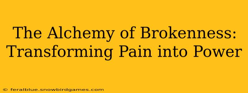 The Alchemy of Brokenness: Transforming Pain into Power
