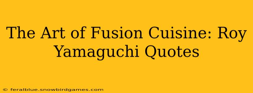 The Art of Fusion Cuisine: Roy Yamaguchi Quotes
