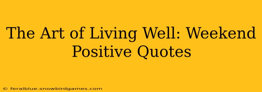 The Art of Living Well: Weekend Positive Quotes