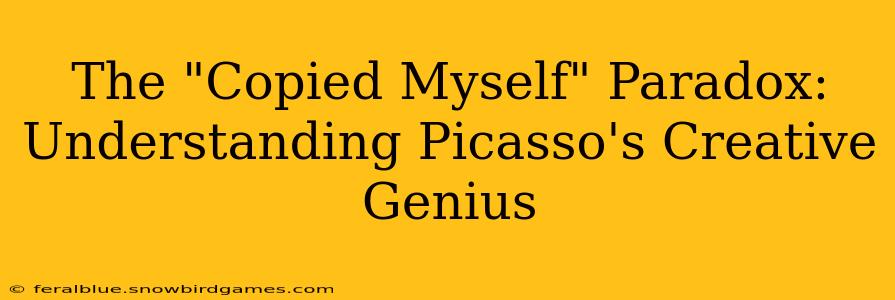 The "Copied Myself" Paradox: Understanding Picasso's Creative Genius