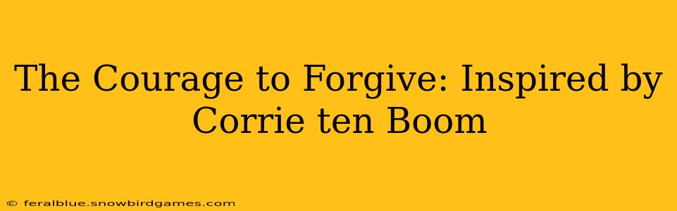 The Courage to Forgive: Inspired by Corrie ten Boom