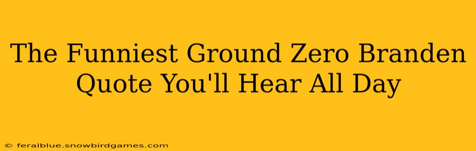 The Funniest Ground Zero Branden Quote You'll Hear All Day