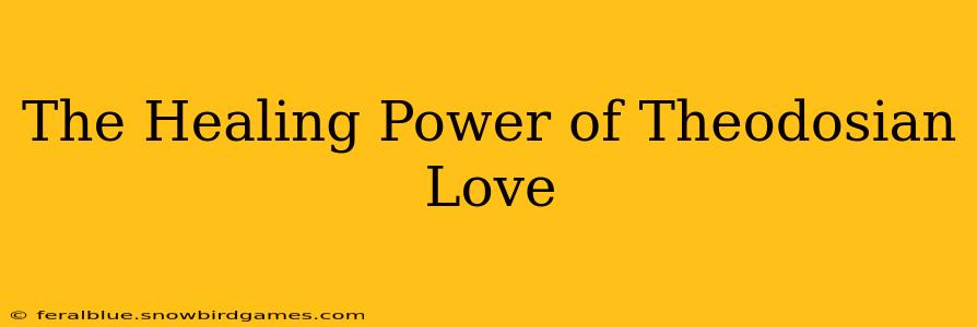 The Healing Power of Theodosian Love