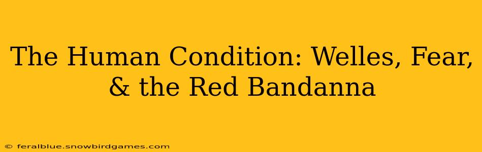 The Human Condition: Welles, Fear, & the Red Bandanna