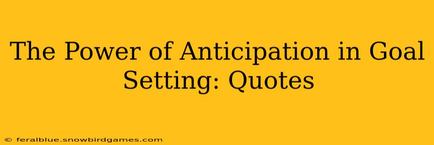 The Power of Anticipation in Goal Setting: Quotes