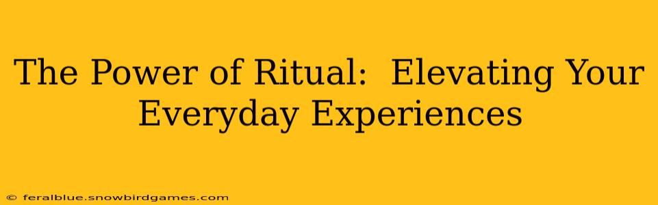 The Power of Ritual:  Elevating Your Everyday Experiences